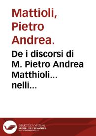 De i discorsi di M. Pietro Andrea Matthioli... nelli sei libri di Pedacio Dioscoride Anazarbeo della materia medicinale : parte seconda la quale contiene il III, IIII, V, VI & vltimo libro...