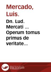 Dn. Lud. Mercati ... Operum tomus primus de veritate et recta ratione ...