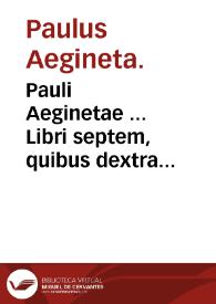 Pauli Aeginetae ... Libri septem, quibus dextra medendi ratio ac via tam in diaetico, quam pharmaceutico & chirurgico genere compendio co[n]tinetur