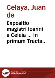 Expositio magistri Ioanni a Celaia ... In primum Tractatum Summularum Magistri Petri Hispani