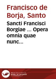 Sancti Francisci Borgiae ... Opera omnia quae nunc extant, aut inveniri potuerunt ; adjectis ejusdem Sancti Patris vita, & elogiis...