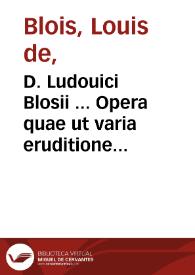 D. Ludouici Blosii ... Opera quae ut varia eruditione et eximia pietate eaque singulari sunt referta, ita piis quibusque mentibus vere exoptanda.