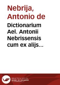 Dictionarium Ael. Antonii Nebrissensis cum ex alijs eiusdem autoris commentarijs : tum ex lexico latino nondum edito, varia & multiplici accessione locupletatum...
