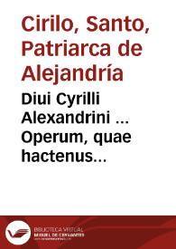 Diui Cyrilli Alexandrini ... Operum, quae hactenus summa diligentia reperiri potuêre tomus secundus...