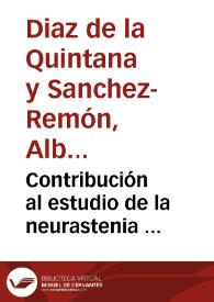 Contribución al estudio de la neurastenia : memoria reglamentaria para optar al título de doctor...por D.Alberto Diaz de la Quintana y Sanchez-Remón.