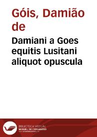 Damiani a Goes equitis Lusitani aliquot opuscula