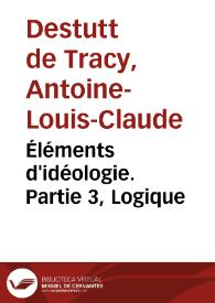 Éléments d'idéologie. Partie 3, Logique / Antoine-Louis-Claude Destutt de Tracy | Biblioteca Virtual Miguel de Cervantes