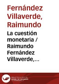 La cuestión monetaria / Raimundo Fernández Villaverde | Biblioteca Virtual Miguel de Cervantes