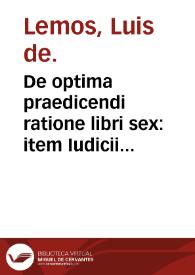 De optima praedicendi ratione libri sex : item Iudicii operum magni Hippocratis, liber vnus / Ludouico Lemos... authore. | Biblioteca Virtual Miguel de Cervantes