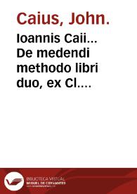 Ioannis Caii... De medendi methodo libri duo, ex Cl. Galeni... & Io. Baptistae Montani... sententia... | Biblioteca Virtual Miguel de Cervantes