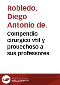 Compendio cirurgico vtil y prouechoso a sus professores / escrito por el doctor don Diego Antonio de Robledo... | Biblioteca Virtual Miguel de Cervantes