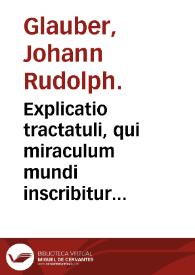 Explicatio tractatuli, qui miraculum mundi inscribitur ... / authore ipso Glaubero. | Biblioteca Virtual Miguel de Cervantes