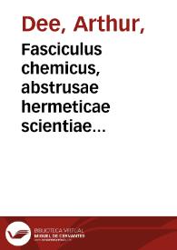 Fasciculus chemicus, abstrusae hermeticae scientiae ingressum, progressum, coronidem verbis apertissimis explicans ... / opera [et] studio Arthuri Dee,... | Biblioteca Virtual Miguel de Cervantes