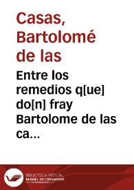 Entre los remedios q[ue] do[n] fray Bartolome de las casas... refirio... en Valladolid el año de mill t quinietos y quareta y dos para reformacio de las Indias, el octauo... es... Dode se asigna veynte razones por... no... dar los indios... en encomieda... | Biblioteca Virtual Miguel de Cervantes