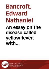 An essay on the disease called yellow fever, with observations concerning febrile contagion, typhus fever, dysentery, and the plague, partly delivered as the Gulstonian lectures, before the college of physicians, in the years 1806 and 1807 / by Edward Nathaniel Bancroft ... | Biblioteca Virtual Miguel de Cervantes