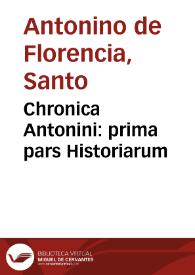 Chronica Antonini : prima pars Historiarum / Domini Antonini Archipraesulis Florentini; in tomis tribus discretarum, solertiorique studio recognitarum... | Biblioteca Virtual Miguel de Cervantes