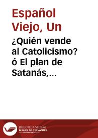 ¿Quién vende al Catolicismo? ó El plan de Satanás, seguido de Atrás los judíos / por Un Español Viejo | Biblioteca Virtual Miguel de Cervantes