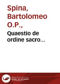 Quaestio de ordine sacro... / Frater Bartholome[us] de Spina Pisan[us]... | Biblioteca Virtual Miguel de Cervantes