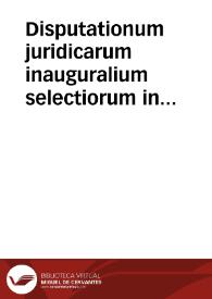 Disputationum juridicarum inauguralium selectiorum in inclyta Basileensium Universitate disquisitioni publicae ac solenni expositarum volumen novum | Biblioteca Virtual Miguel de Cervantes