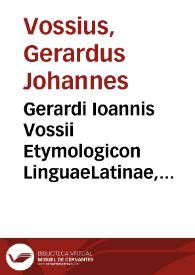 Gerardi Ioannis Vossii Etymologicon LinguaeLatinae, Praefigitur Eiusdem Tractatus de Permuyatione Literarum.... | Biblioteca Virtual Miguel de Cervantes