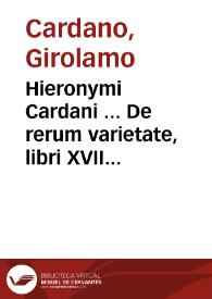 Hieronymi Cardani ... De rerum varietate, libri XVII ... | Biblioteca Virtual Miguel de Cervantes
