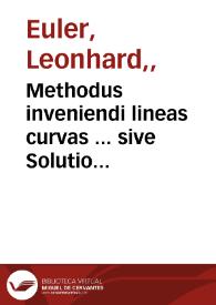 Methodus inveniendi lineas curvas ... sive Solutio problematis isoperimetrici ... /  auctore Leonhardo Eulero .. | Biblioteca Virtual Miguel de Cervantes
