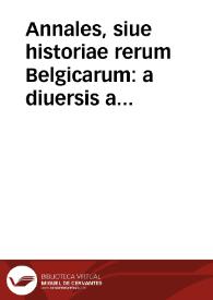 Annales, siue historiae rerum Belgicarum : a diuersis auctoribus... ad haec nostra vsque tempora conscripta deductaq[ue]