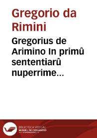 Gregorius de Arimino In primû sententiarû nuperrime impressus