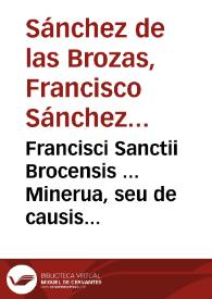 Francisci Sanctii Brocensis ... Minerua, seu de causis linguae latinae