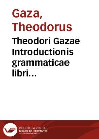 Theodori Gazae Introductionis grammaticae libri quatuor : una cum interpretatione latina, eorum usui dicati, qui vel citra praeceptoris operam graecari cupiunt...