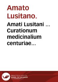 Amati Lusitani ... Curationum medicinalium centuriae duae quinta et sexta : in quarum vltima curatione, continetut colloquium eruditissimum in quo doctissime disputatur, & agitur de curandis capitis vulneribus...