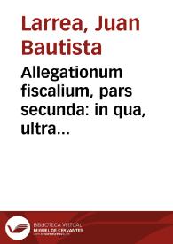 Allegationum fiscalium, pars secunda : in qua, ultra iuridica, plura politica elucidantur