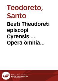 Beati Theodoreti episcopi Cyrensis ... Opera omnia quae ad hunc diem latine versa sparsim extiterunt...