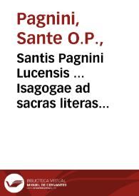 Santis Pagnini Lucensis ... Isagogae ad sacras literas liber vnicus : eiusdem Isagogae ad mysticos Sacrae Scripturae sensus libri XVIII...
