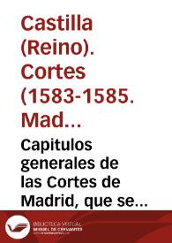 Capitulos generales de las Cortes de Madrid, que se començaron el Año de mil y quinientos y ochenta y tres, y se fenecieron el de ochenta y cinco