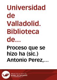 Proceso que se hizo ha (sic.) Antonio Perez, Secretario de Estado que fue de Phelipe 2º  [y otros papeles]