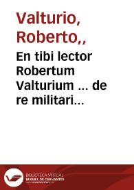 En tibi lector Robertum Valturium ... de re militari libris XII ...