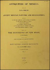 Antiquities of Mexico : comprising fac-similes of Ancient Mexican Paintings and Hieroglyphics, preserved in the Royal Libraries of Paris, Berlin and Dresden; in the Imperial Library of Vienna; in the Vatican Library; in the Borgian Museum at Rome; in the Library of the Institute at Bologna, and in the Bodleian Library at Oxford; together with the Monuments of New Spain. Vol. I
