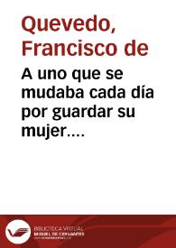 A uno que se mudaba cada día por guardar su mujer. [Soneto] / Francisco de Quevedo | Biblioteca Virtual Miguel de Cervantes