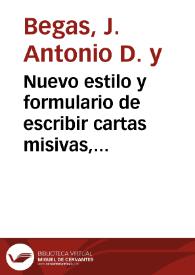 Nuevo estilo y formulario de escribir cartas misivas, y responder a ellas en todos los géneros de correspondencia ... / por J. Antonio D. y Begas | Biblioteca Virtual Miguel de Cervantes