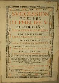 Succession de el Rey D. Phelipe V nuestro Señor en la corona de España : diario de sus viages desde Versalles a Madrid el que executó para su feliz casamiento... successos de la campaña, y su buelta a Madrid / lo escribio de su real orden Don Antonio de Vbilla y Medina | Biblioteca Virtual Miguel de Cervantes
