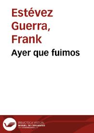 Ayer que fuimos / Frank Estévez Guerra | Biblioteca Virtual Miguel de Cervantes