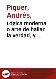 Lógica moderna o arte de hallar la verdad, y perfeccionar la razón / su autor el doctor Andrés Piquer | Biblioteca Virtual Miguel de Cervantes