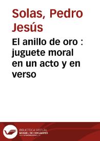 El anillo de oro : juguete moral en un acto y en verso / por Pedro J. Solas | Biblioteca Virtual Miguel de Cervantes