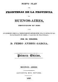 Nuevo plan de fronteras de la provincia de Buenos-Aires, proyectado en 1816, con un informe sobre la necesidad de establecer una guardia en los manantiales de Casco o Laguna de Palantelen / por Pedro Andrés García | Biblioteca Virtual Miguel de Cervantes