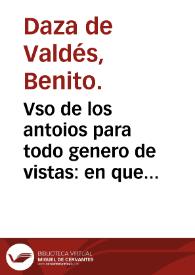Vso de los antoios para todo genero de vistas : en que se enseña a conocer los grados que a cada vno le faltan de su vista y los que tienen qualesquier antojos... / por el L. Benito Daça de Valdes ... | Biblioteca Virtual Miguel de Cervantes