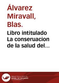 Libro intitulado La conseruacion de la salud del cuerpo y el alma : para el buen regimiento y mas larga vida... del... Rey Don Philippo Tercero... : agora nueuamente impresso con vn singular tratado de la firme y tenaz memoria y de el bueno y claro entendimiento... / compuesto por... B. Aluarez Miraual... | Biblioteca Virtual Miguel de Cervantes