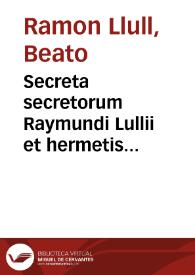 Secreta secretorum Raymundi Lullii et hermetis philosophorum in libros tres diuisa : Cum opusculo D. Thomae Aquinatis De esse & essentia mineraralium, & Cornelii Aluetani... De conficiendo diuino elixire libellus... | Biblioteca Virtual Miguel de Cervantes