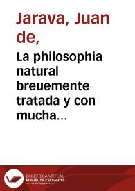 La philosophia natural breuemente tratada y con mucha diligencia copilada de Aristoteles, Plinio, Platon y otros graues autores por industria de maestro Juan Jaraua medico : libro... nunca visto en lengua Española. | Biblioteca Virtual Miguel de Cervantes