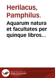 Aquarum natura et facultates per quinque libros digesta : vinorum et aquarum effectuum inuicem comparatorum tractatus ; De Arthritide et podagra consilium / Pamphili Herilaci... | Biblioteca Virtual Miguel de Cervantes